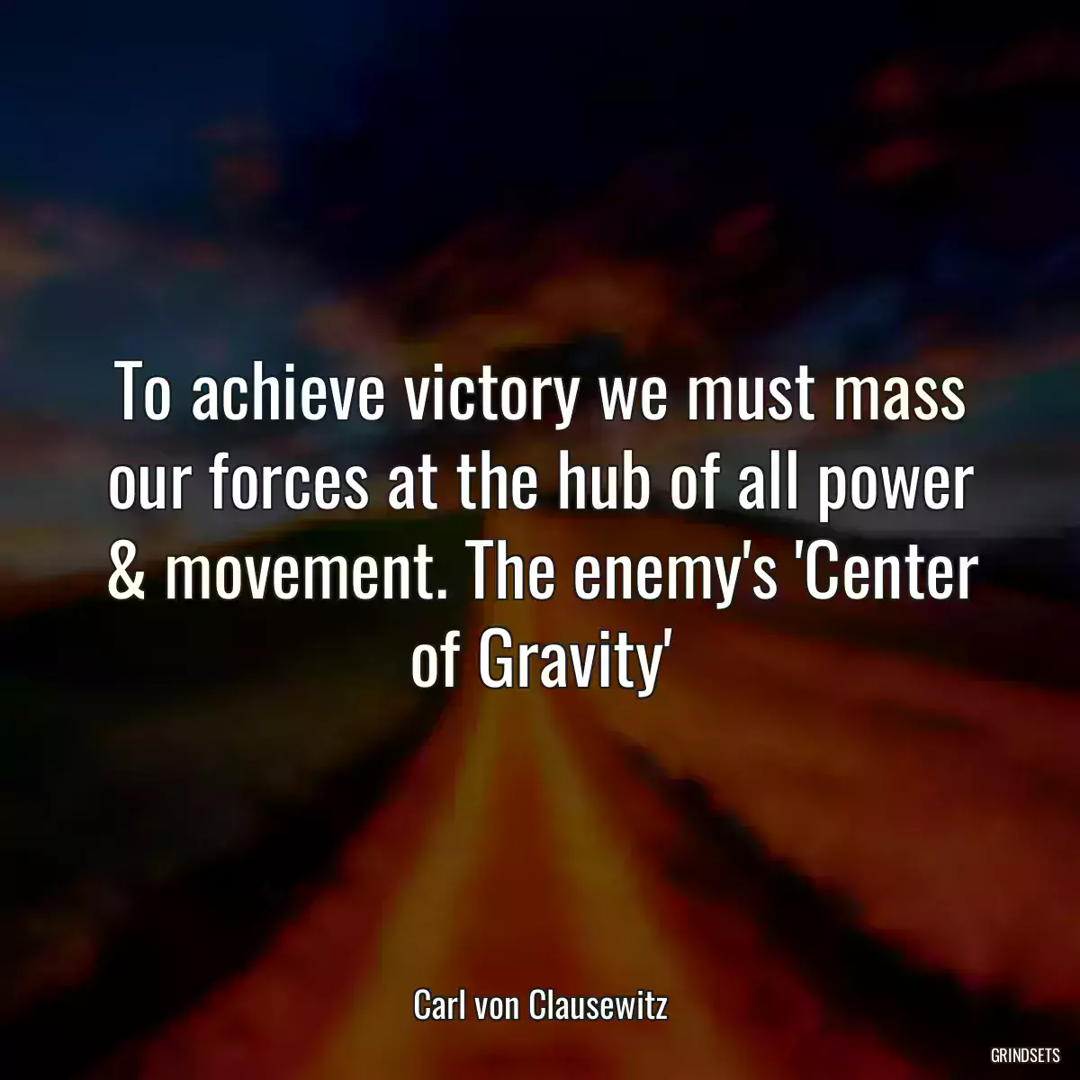 To achieve victory we must mass our forces at the hub of all power & movement. The enemy\'s \'Center of Gravity\'