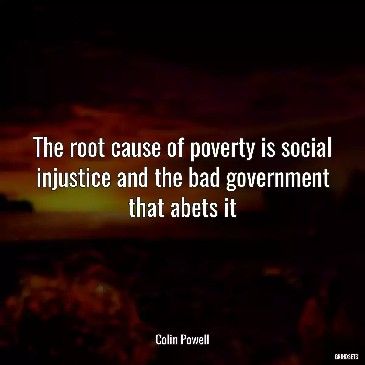 The root cause of poverty is social injustice and the bad government that abets it