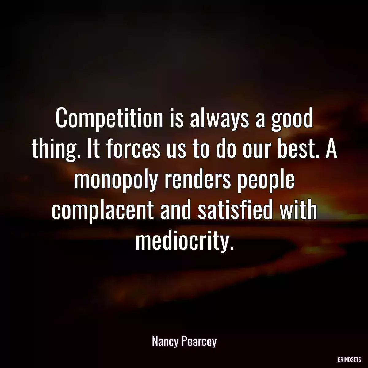 Competition is always a good thing. It forces us to do our best. A monopoly renders people complacent and satisfied with mediocrity.