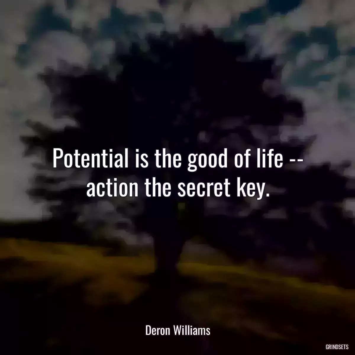 Potential is the good of life -- action the secret key.