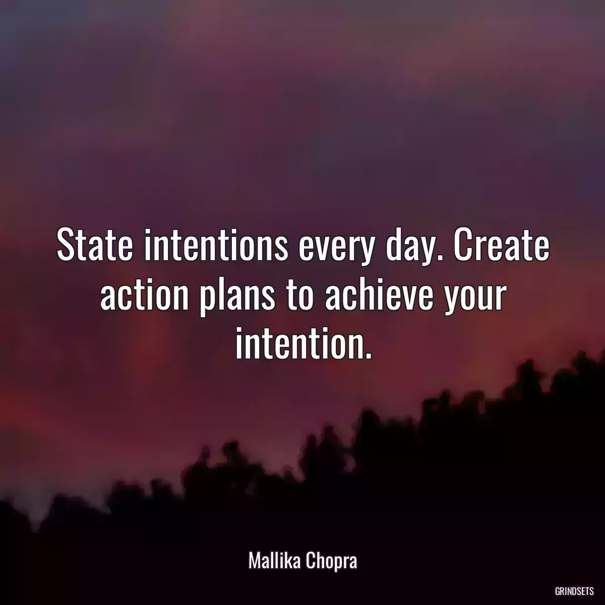 State intentions every day. Create action plans to achieve your intention.