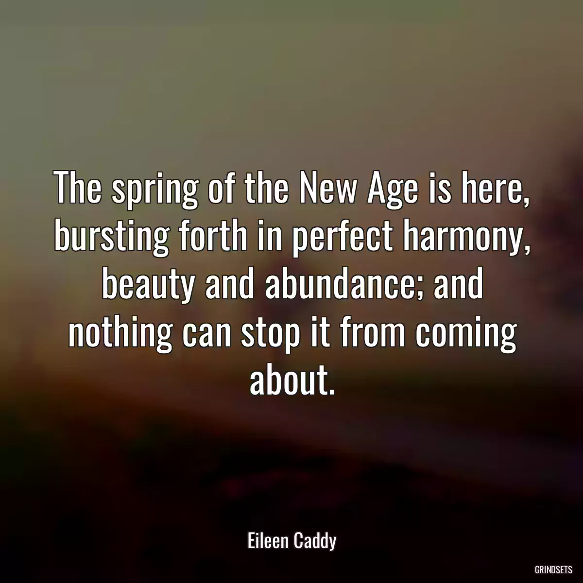 The spring of the New Age is here, bursting forth in perfect harmony, beauty and abundance; and nothing can stop it from coming about.