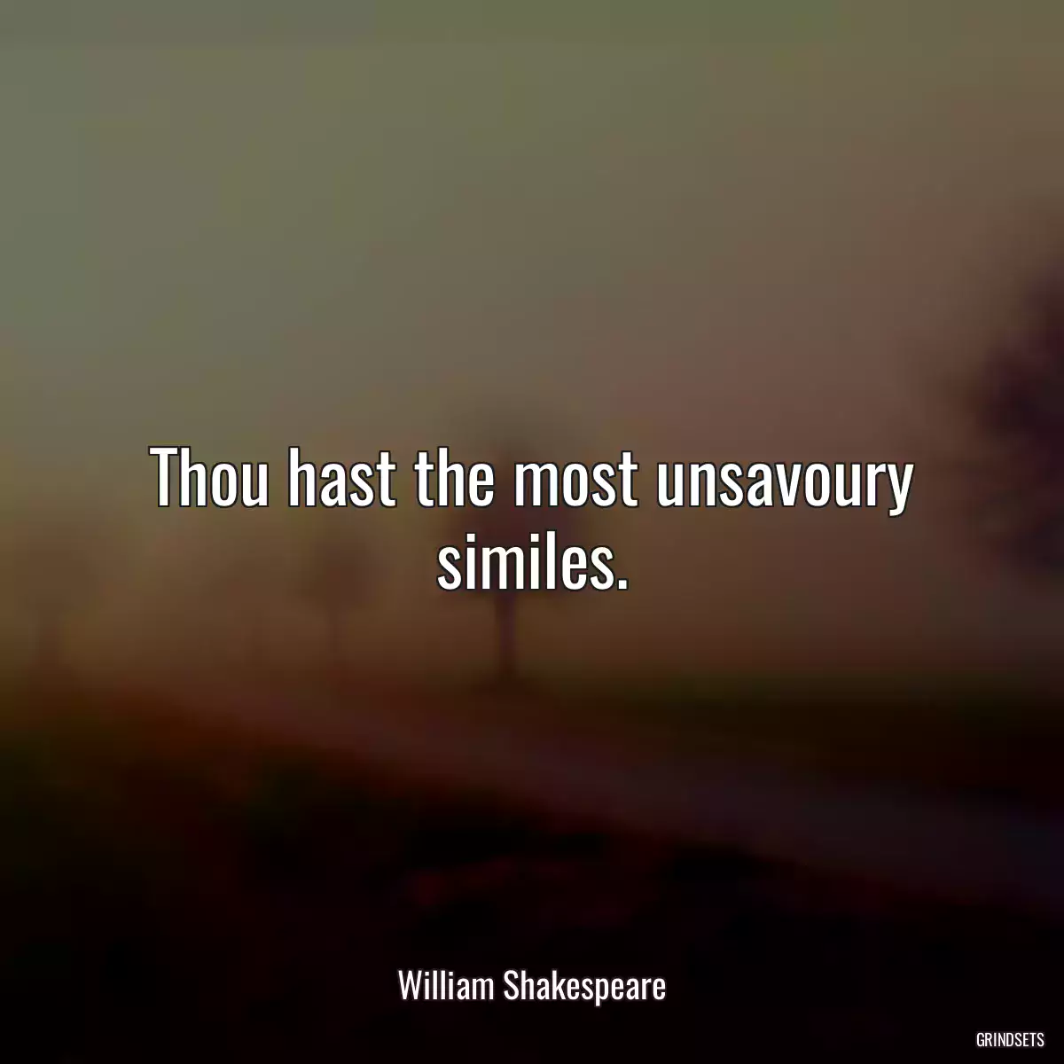 Thou hast the most unsavoury similes.