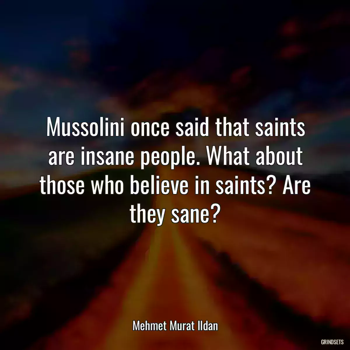 Mussolini once said that saints are insane people. What about those who believe in saints? Are they sane?