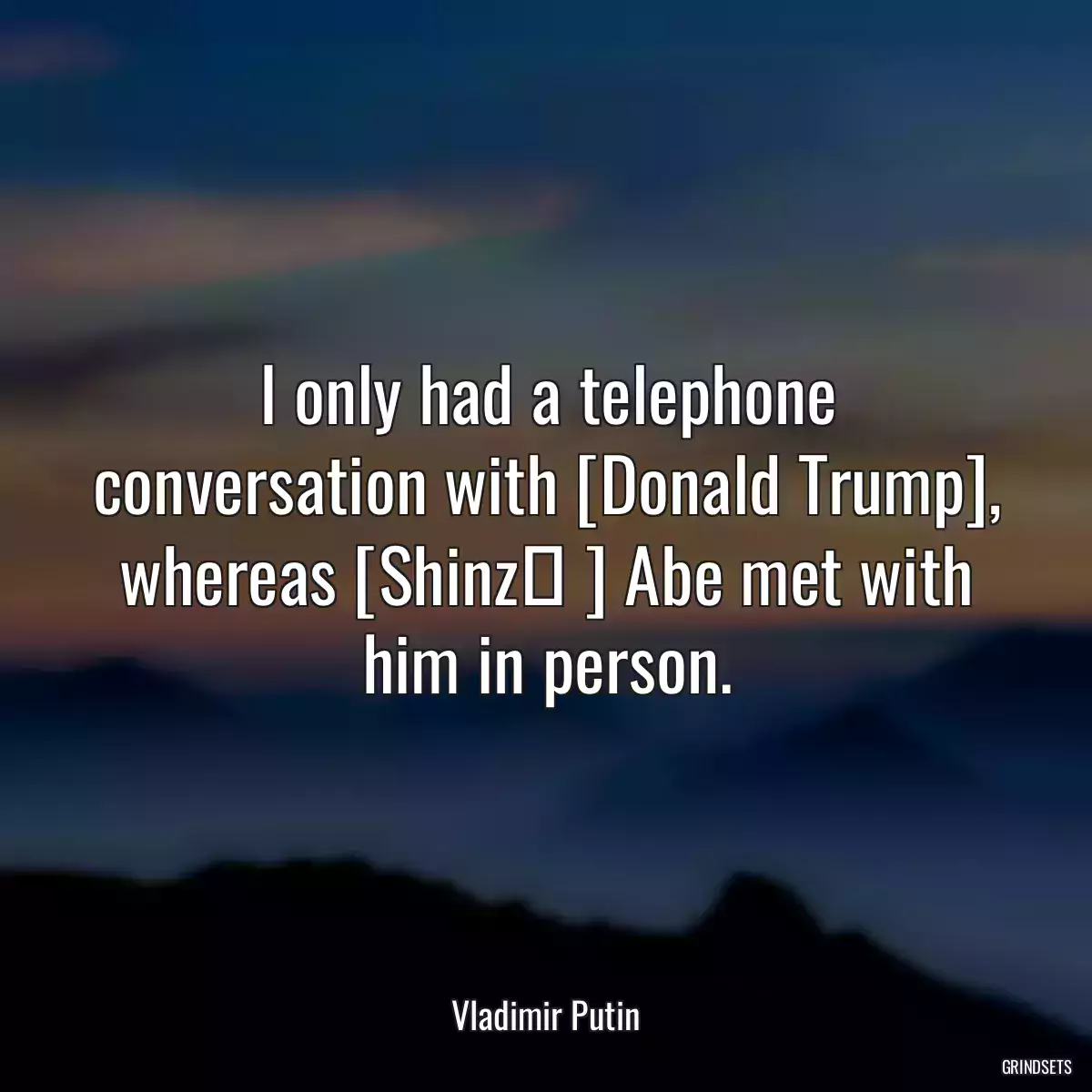 I only had a telephone conversation with [Donald Trump], whereas [Shinzō ] Abe met with him in person.