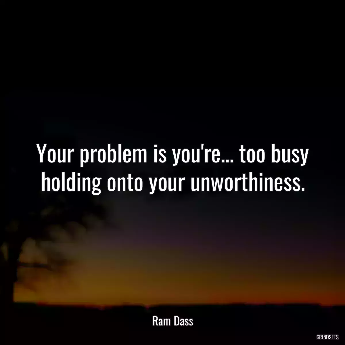 Your problem is you\'re... too busy holding onto your unworthiness.