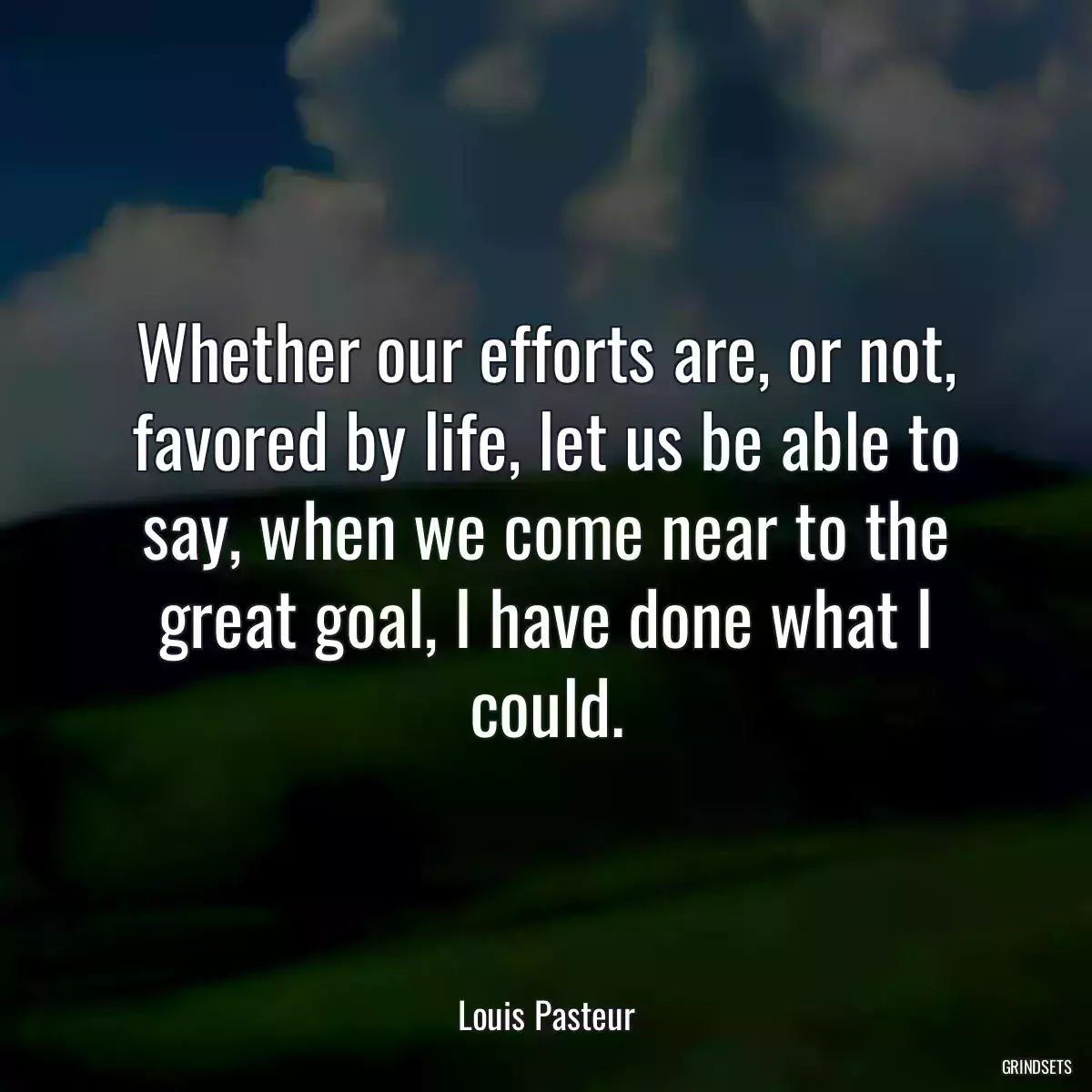 Whether our efforts are, or not, favored by life, let us be able to say, when we come near to the great goal, I have done what I could.