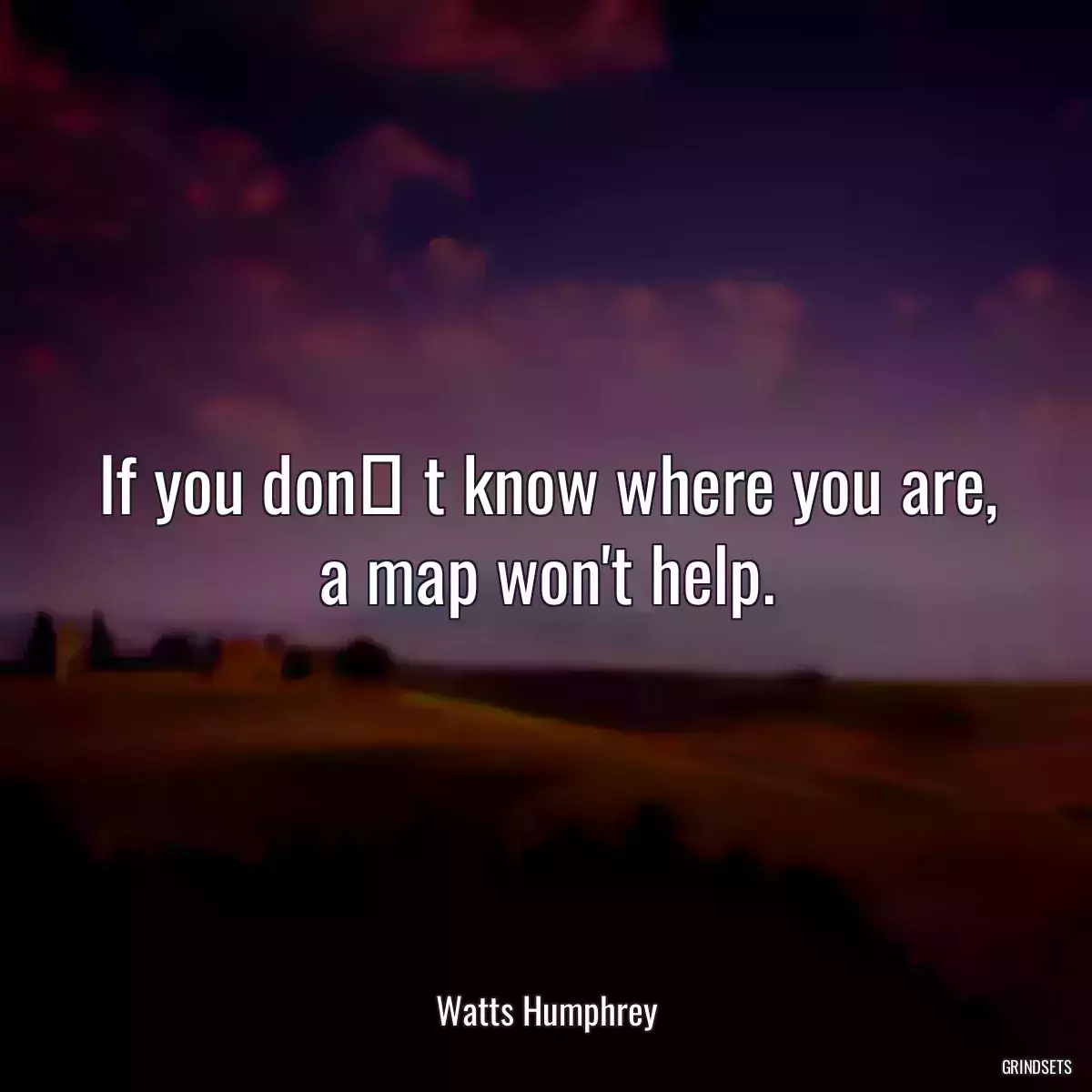 If you don t know where you are, a map won\'t help.