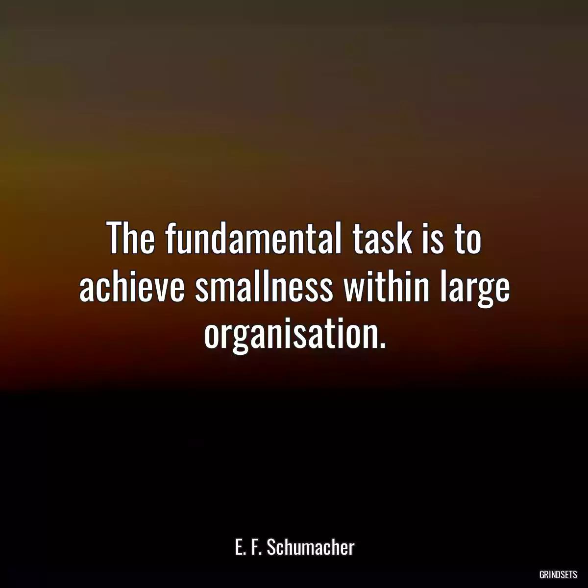 The fundamental task is to achieve smallness within large organisation.