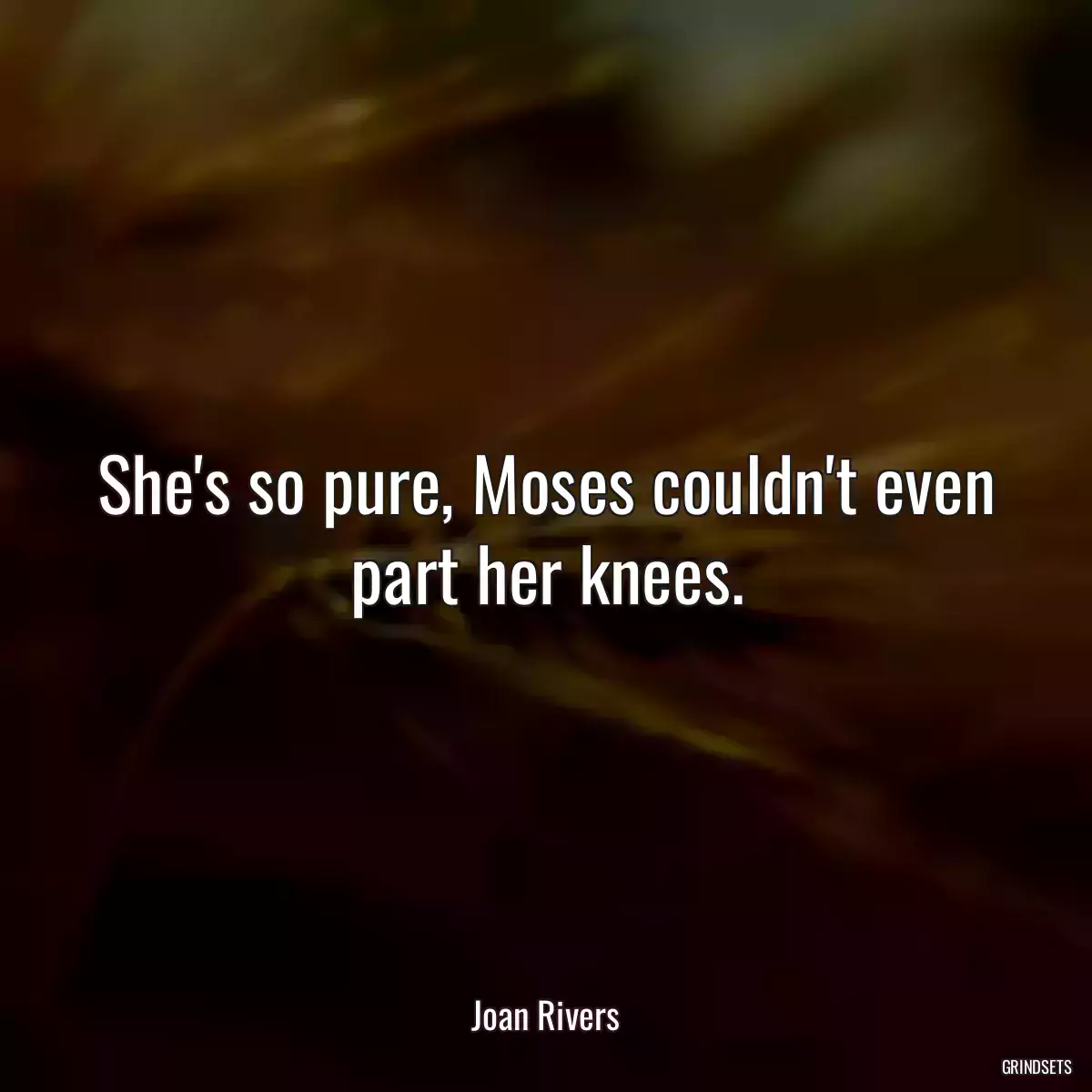 She\'s so pure, Moses couldn\'t even part her knees.