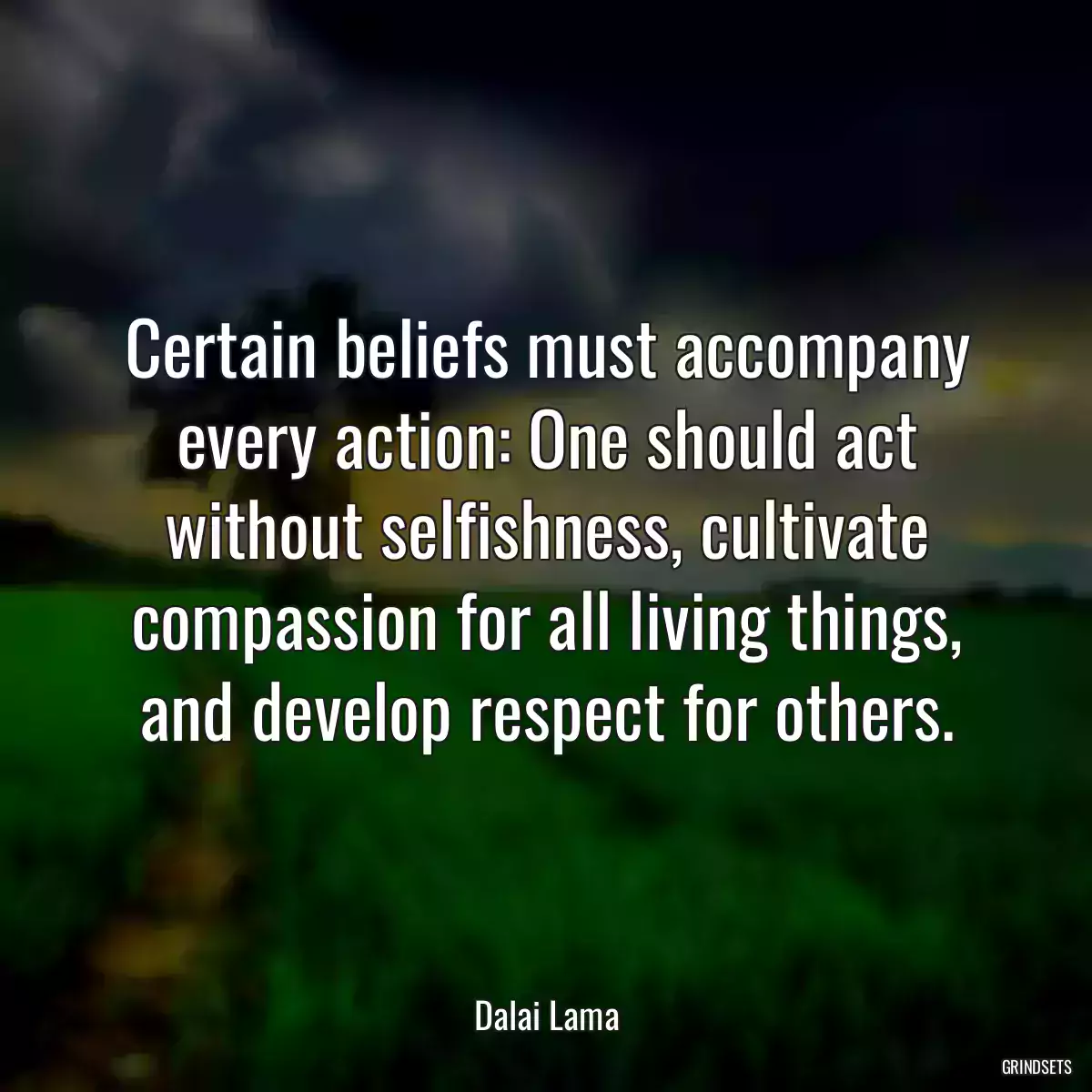 Certain beliefs must accompany every action: One should act without selfishness, cultivate compassion for all living things, and develop respect for others.