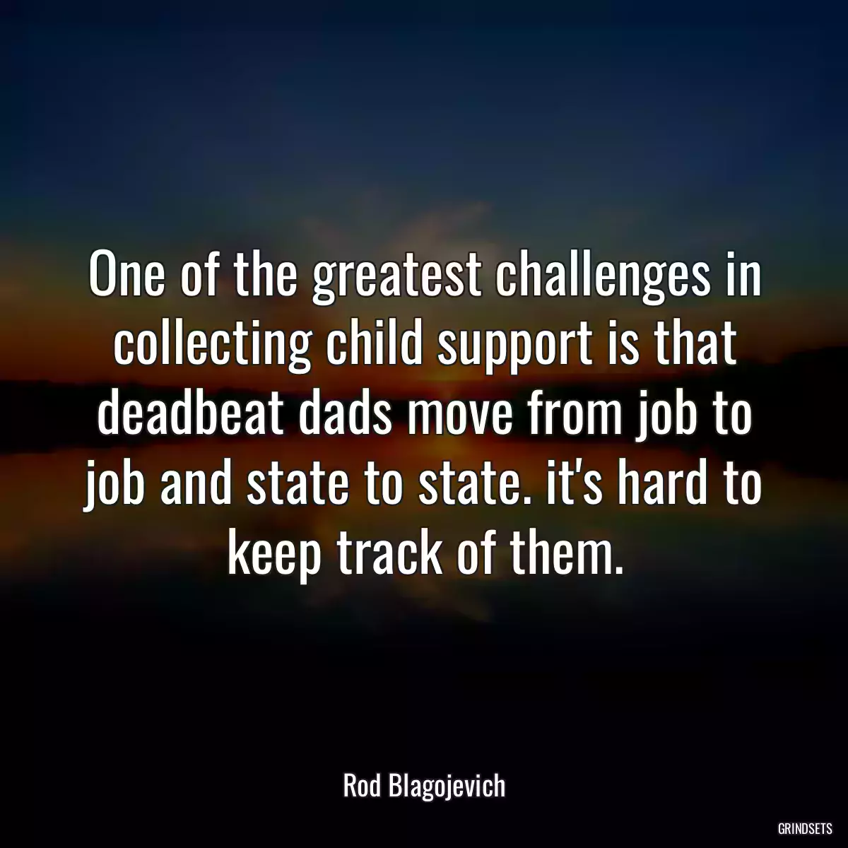 One of the greatest challenges in collecting child support is that deadbeat dads move from job to job and state to state. it\'s hard to keep track of them.