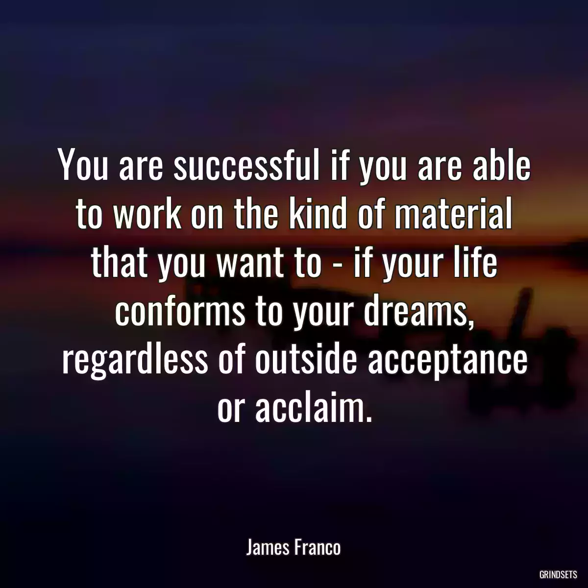 You are successful if you are able to work on the kind of material that you want to - if your life conforms to your dreams, regardless of outside acceptance or acclaim.