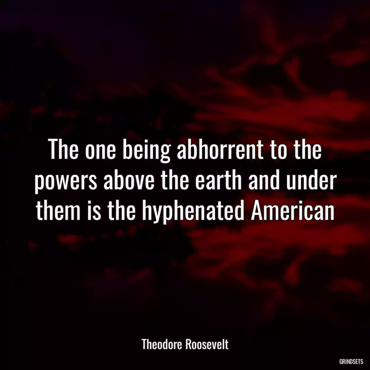 The one being abhorrent to the powers above the earth and under them is the hyphenated American