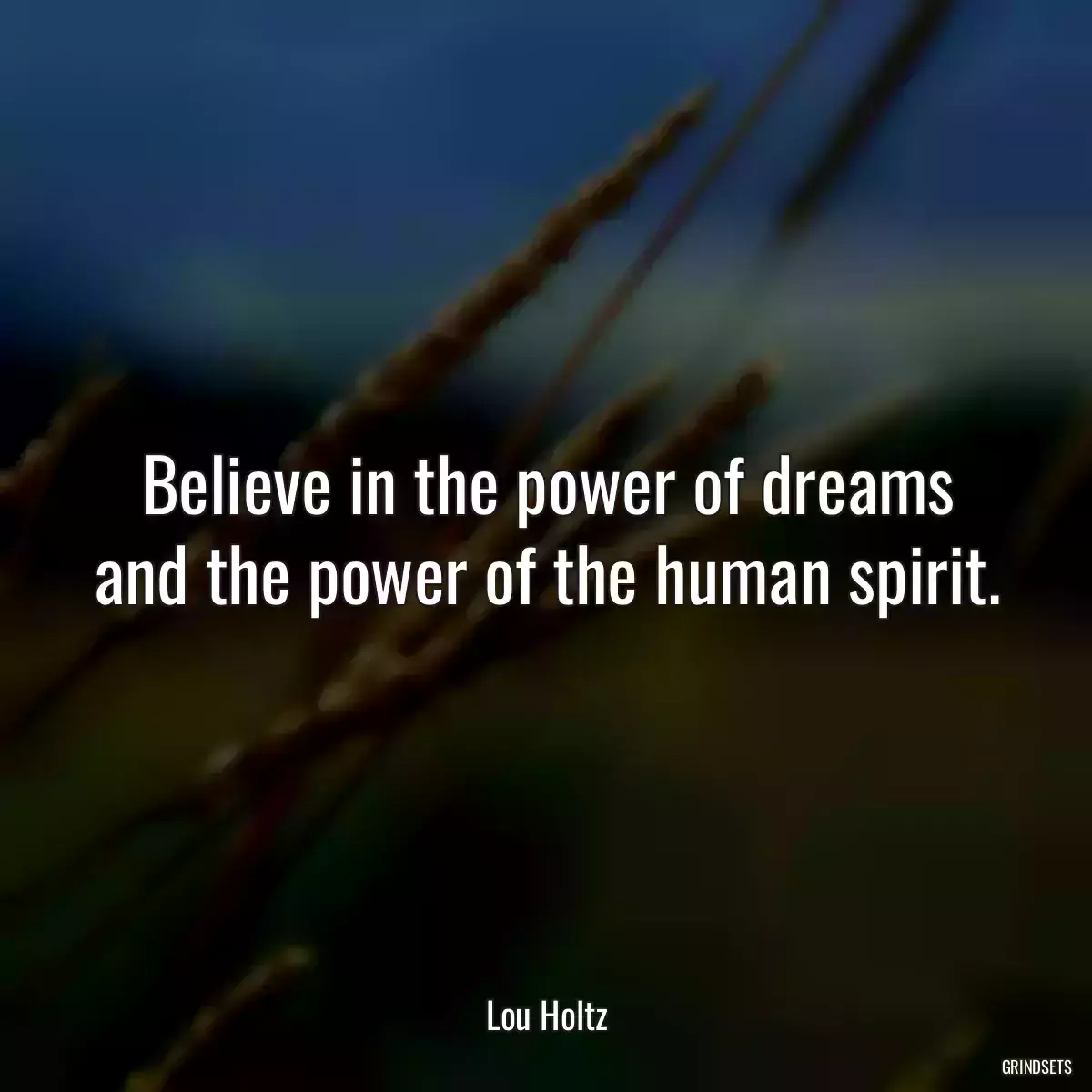 Believe in the power of dreams and the power of the human spirit.