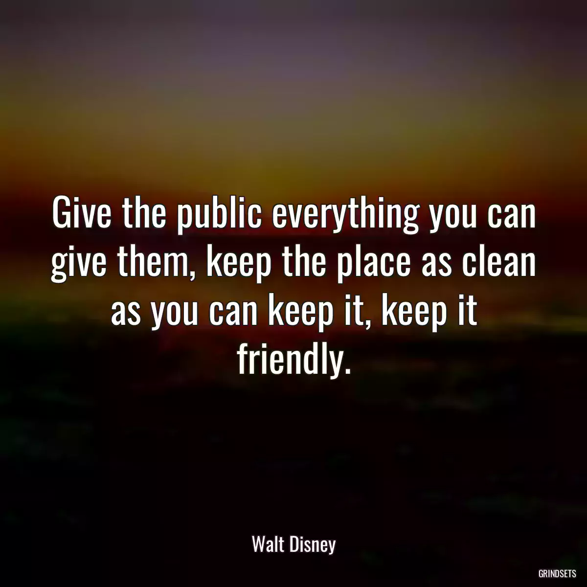 Give the public everything you can give them, keep the place as clean as you can keep it, keep it friendly.