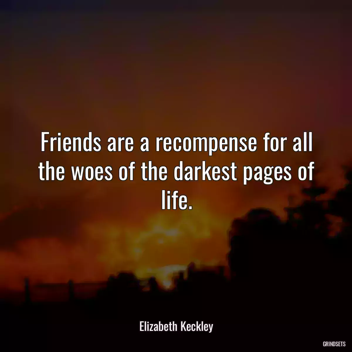 Friends are a recompense for all the woes of the darkest pages of life.