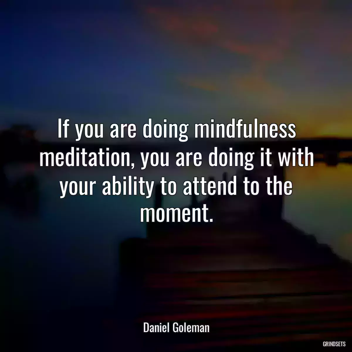 If you are doing mindfulness meditation, you are doing it with your ability to attend to the moment.