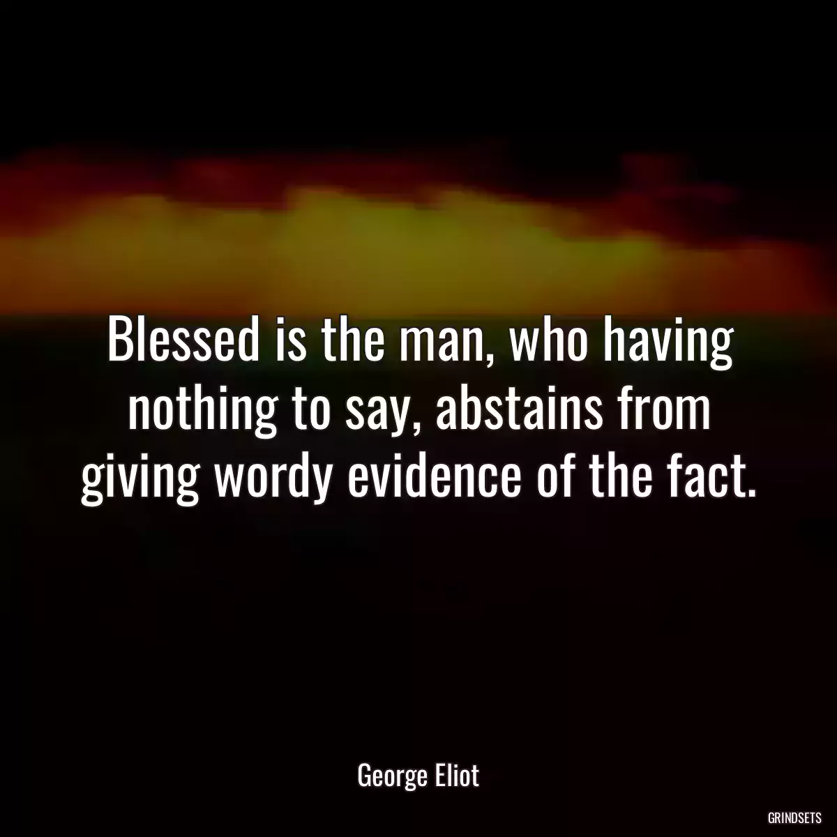 Blessed is the man, who having nothing to say, abstains from giving wordy evidence of the fact.