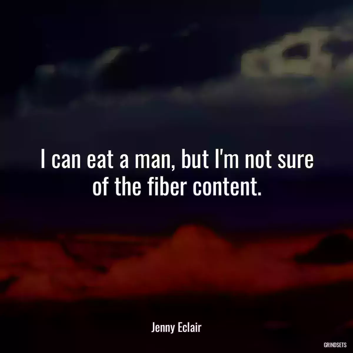 I can eat a man, but I\'m not sure of the fiber content.