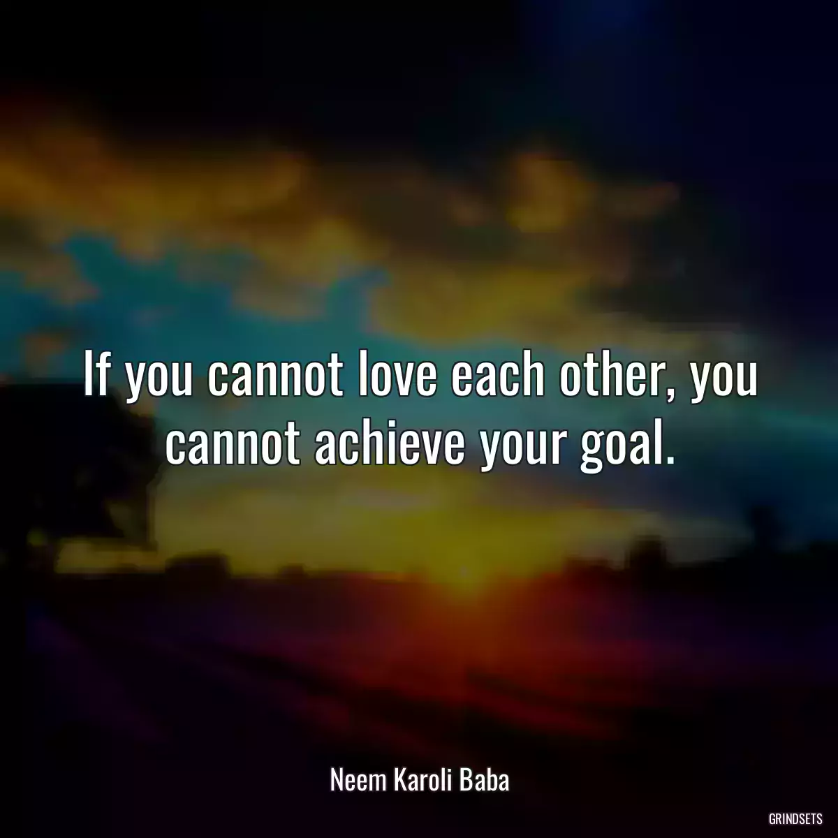 If you cannot love each other, you cannot achieve your goal.