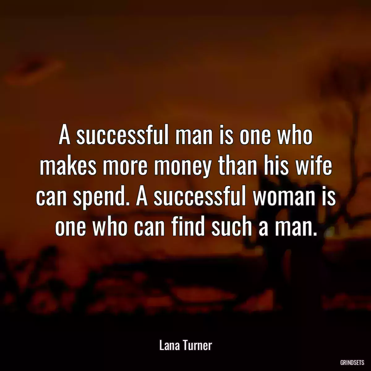 A successful man is one who makes more money than his wife can spend. A successful woman is one who can find such a man.