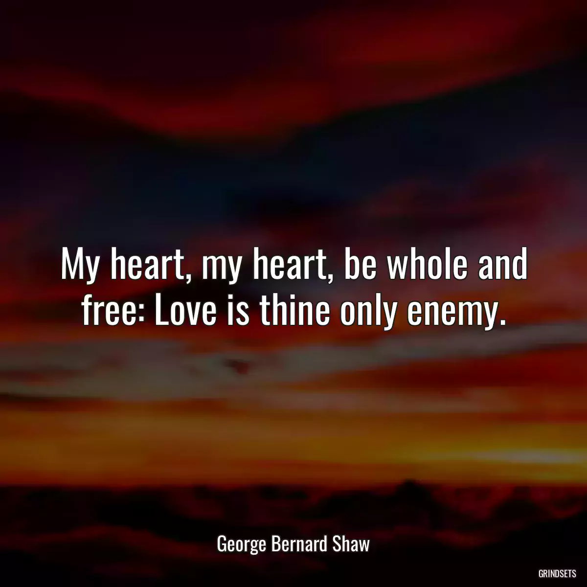 My heart, my heart, be whole and free: Love is thine only enemy.