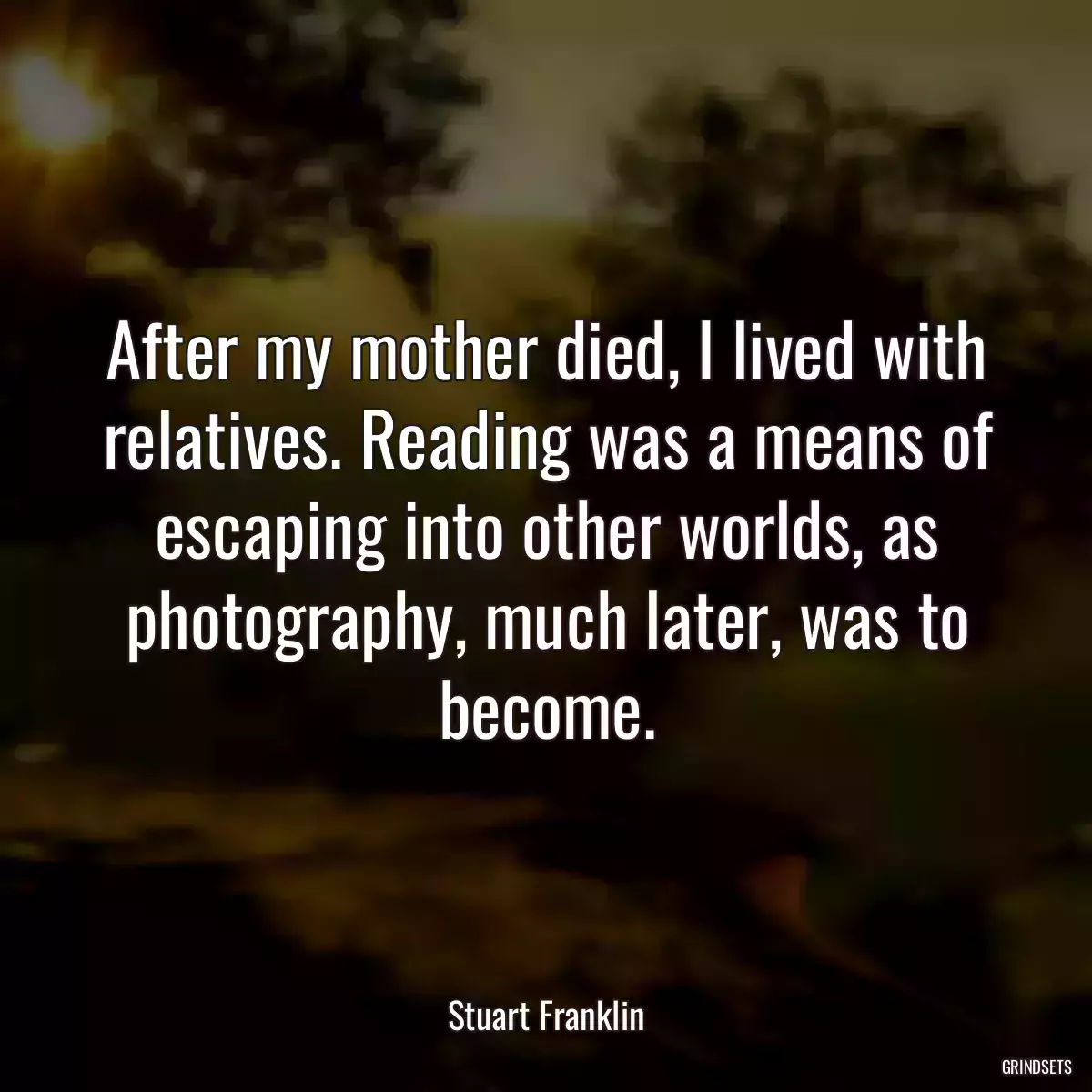 After my mother died, I lived with relatives. Reading was a means of escaping into other worlds, as photography, much later, was to become.