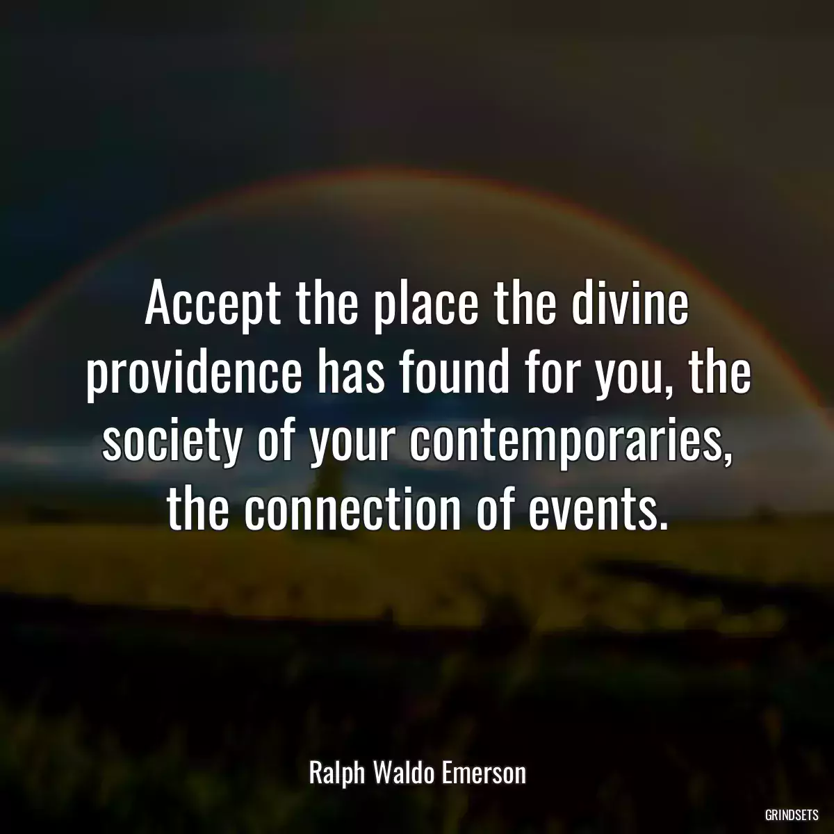 Accept the place the divine providence has found for you, the society of your contemporaries, the connection of events.