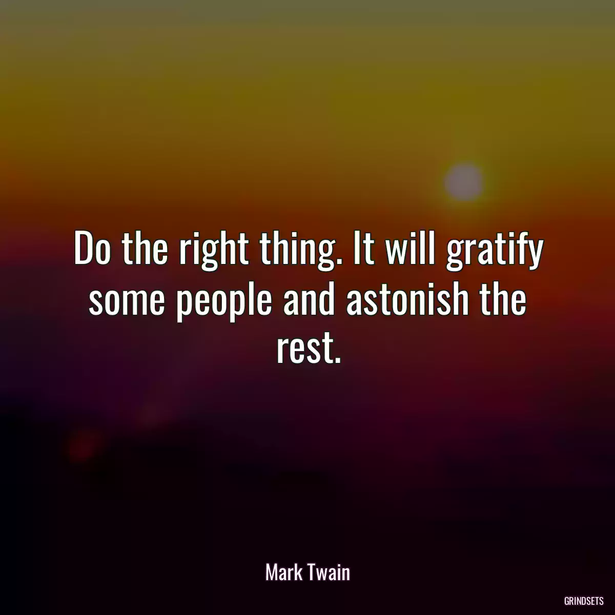 Do the right thing. It will gratify some people and astonish the rest.