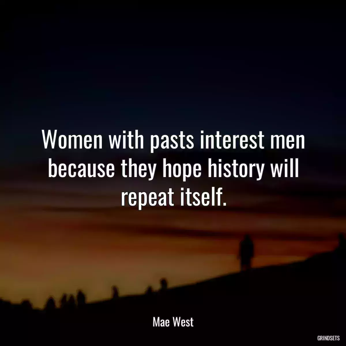 Women with pasts interest men because they hope history will repeat itself.