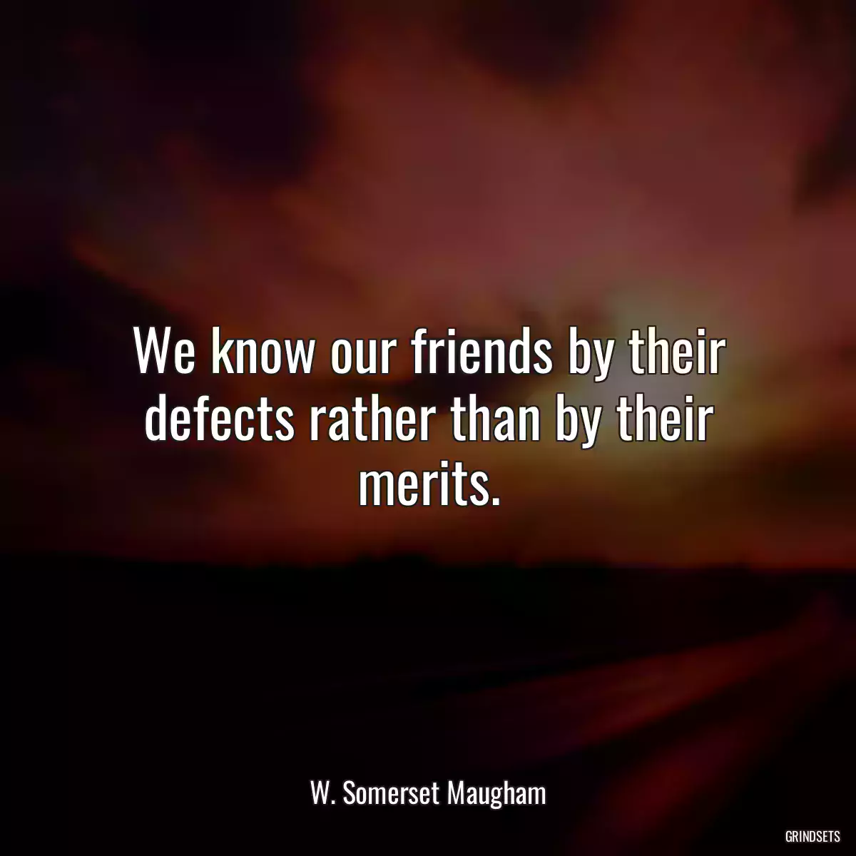 We know our friends by their defects rather than by their merits.