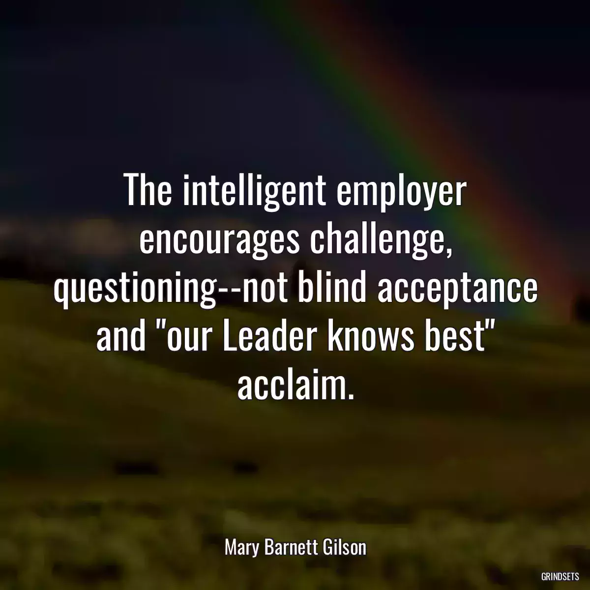 The intelligent employer encourages challenge, questioning--not blind acceptance and \