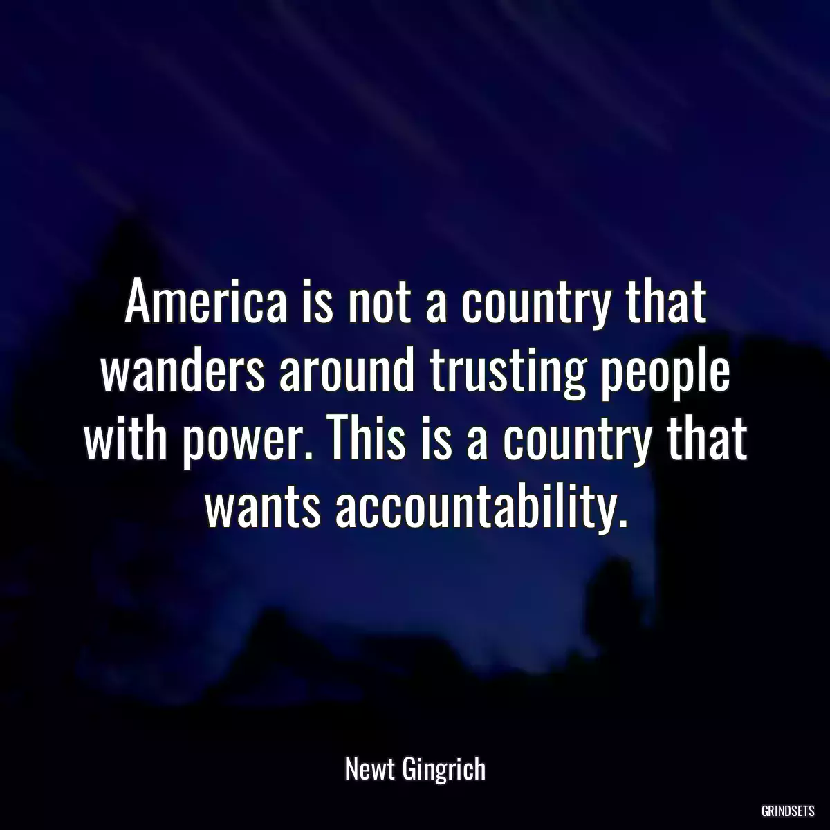 America is not a country that wanders around trusting people with power. This is a country that wants accountability.