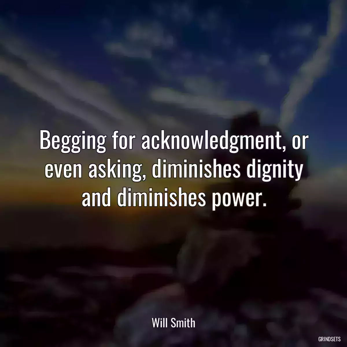 Begging for acknowledgment, or even asking, diminishes dignity and diminishes power.