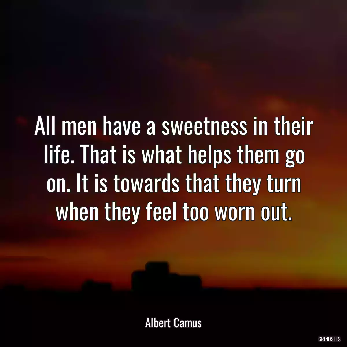 All men have a sweetness in their life. That is what helps them go on. It is towards that they turn when they feel too worn out.