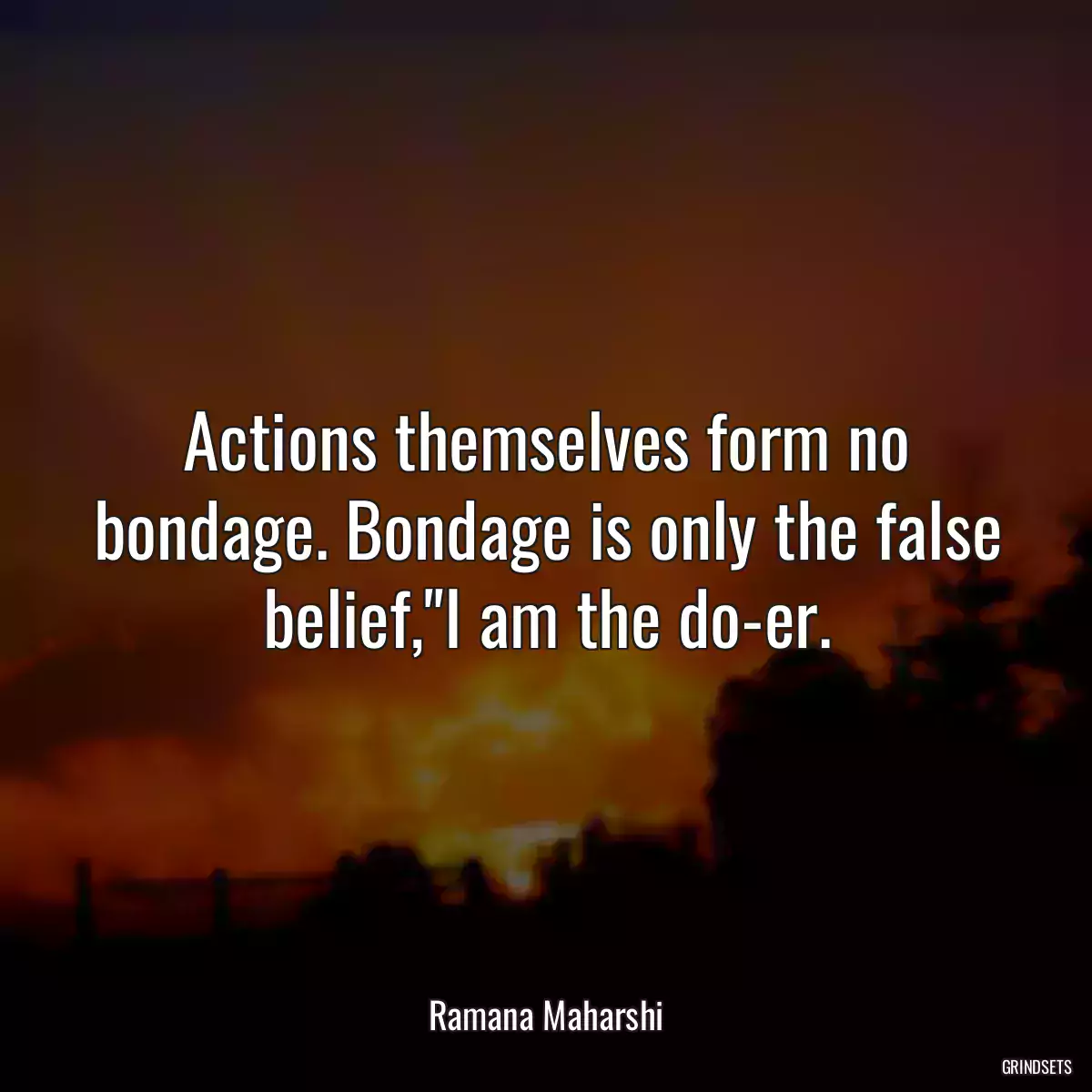 Actions themselves form no bondage. Bondage is only the false belief,\