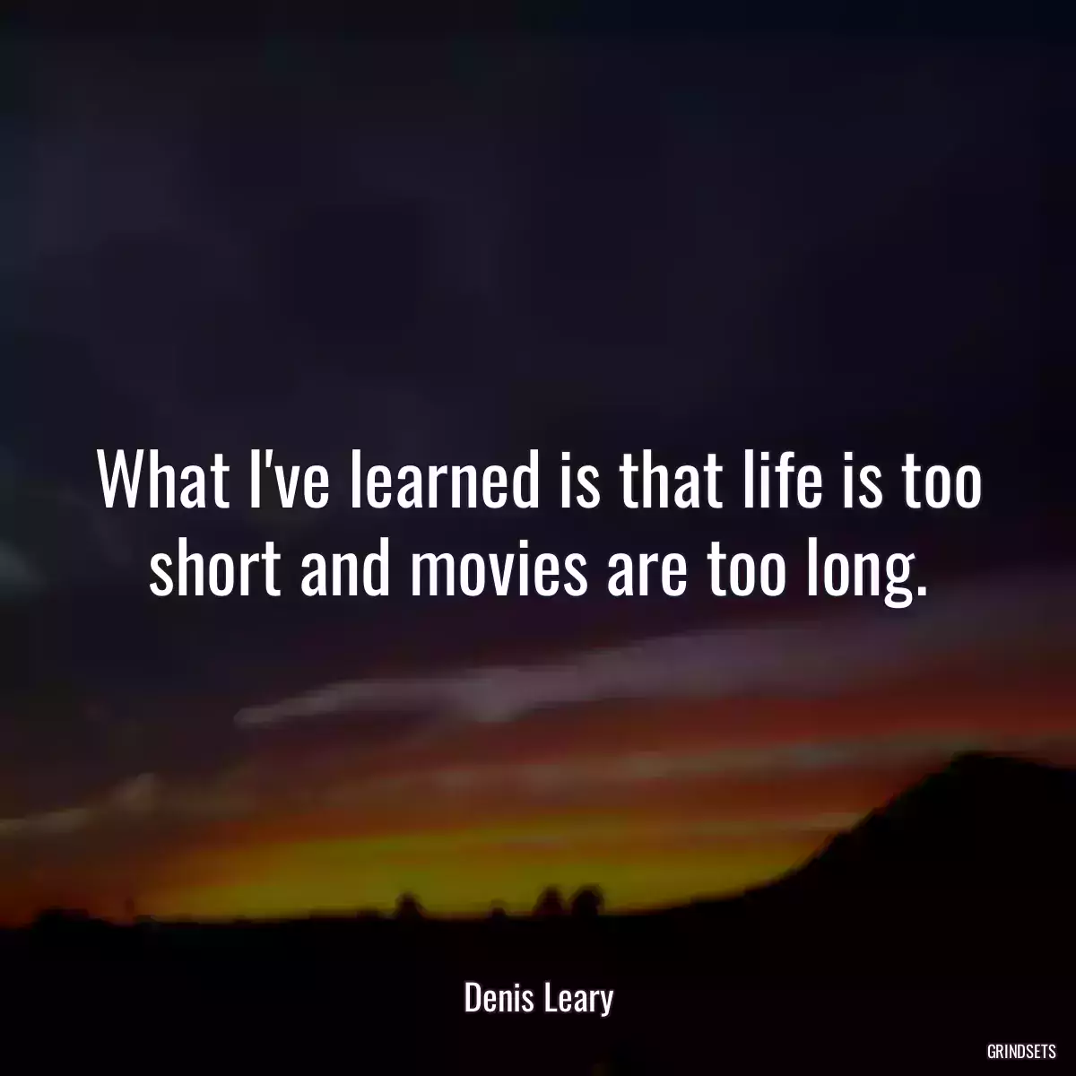 What I\'ve learned is that life is too short and movies are too long.