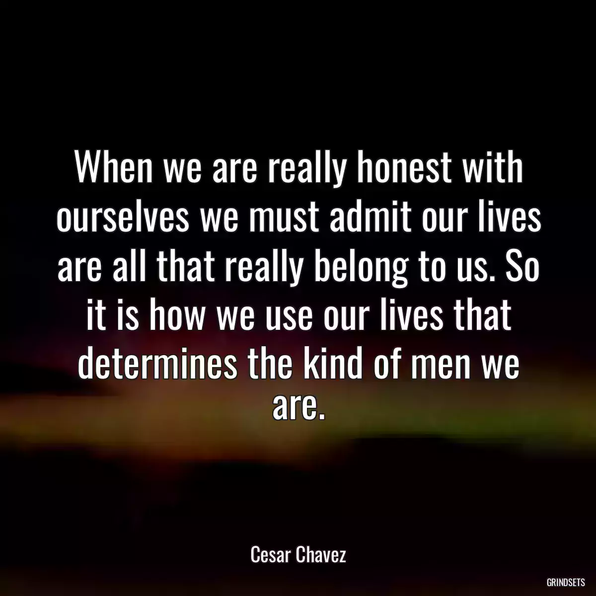 When we are really honest with ourselves we must admit our lives are all that really belong to us. So it is how we use our lives that determines the kind of men we are.