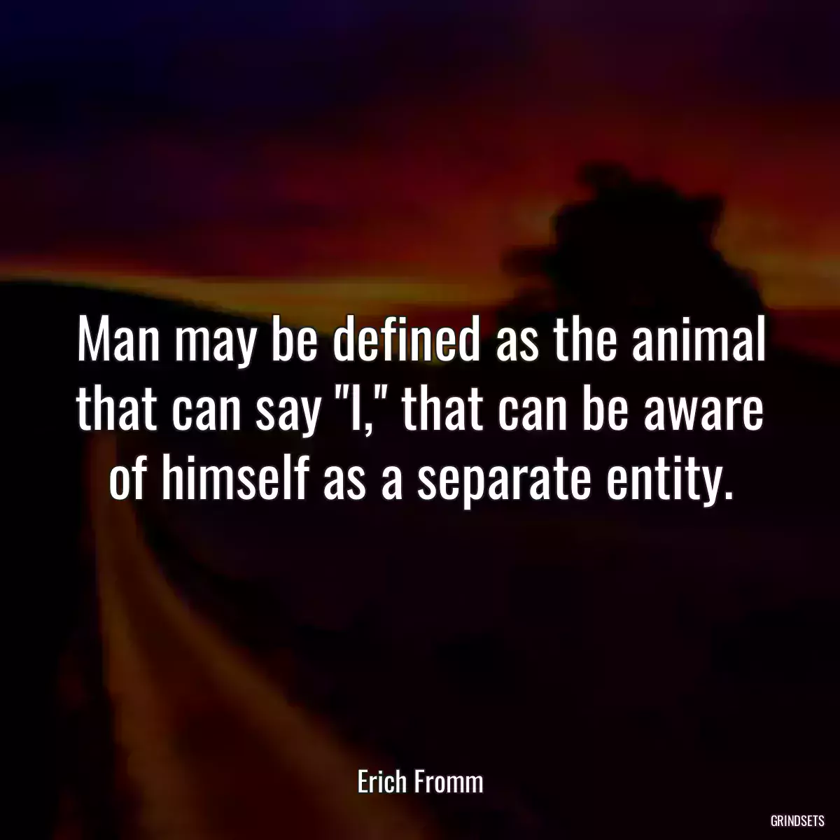 Man may be defined as the animal that can say \'\'I,\'\' that can be aware of himself as a separate entity.