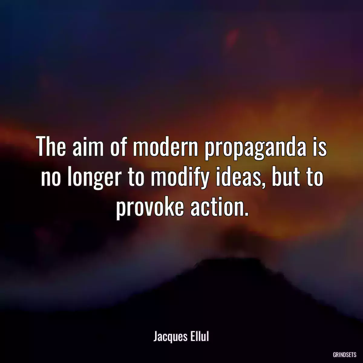 The aim of modern propaganda is no longer to modify ideas, but to provoke action.