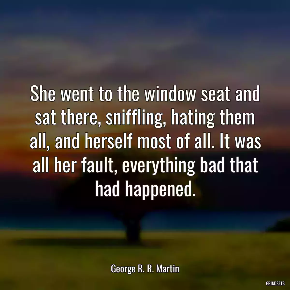 She went to the window seat and sat there, sniffling, hating them all, and herself most of all. It was all her fault, everything bad that had happened.