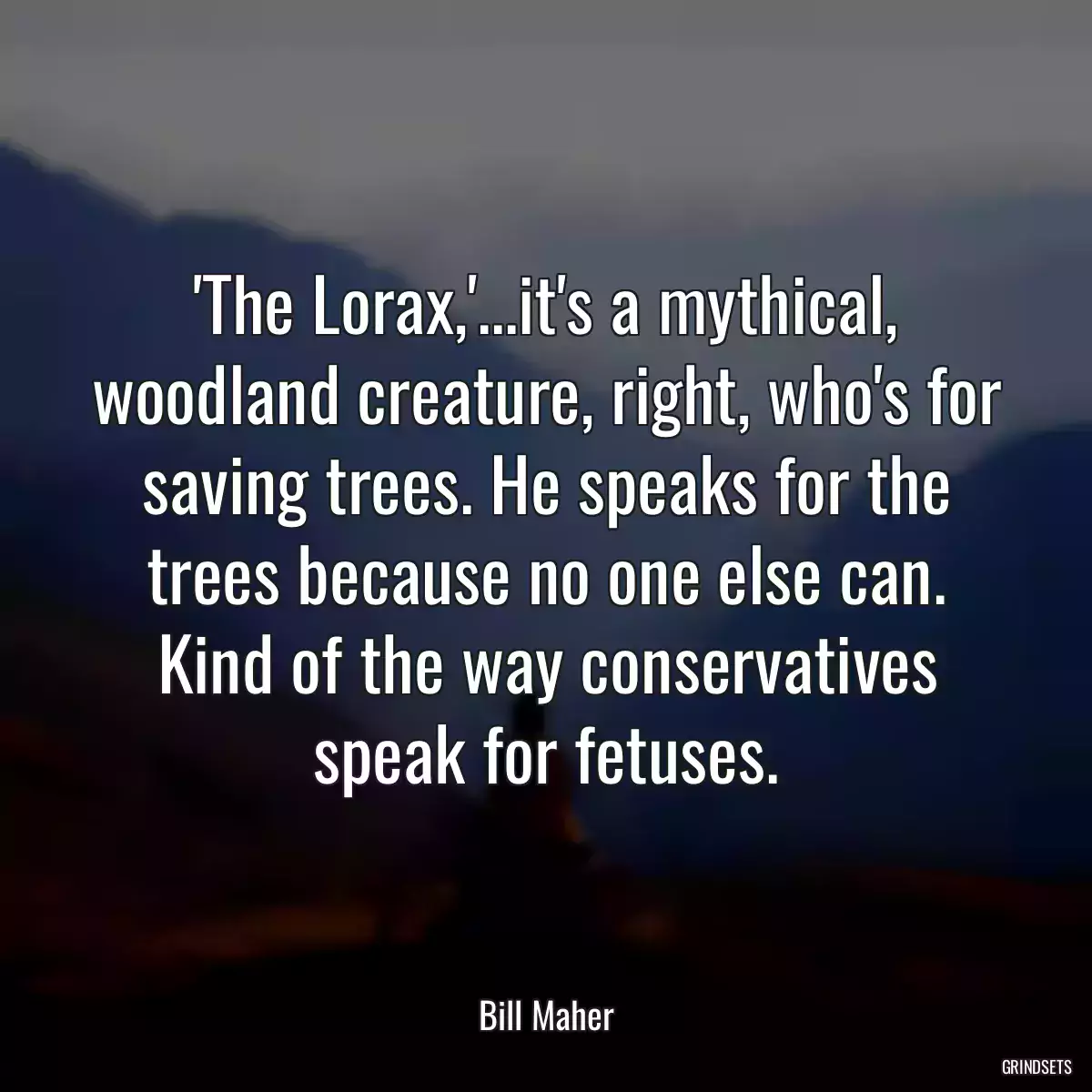 \'The Lorax,\'...it\'s a mythical, woodland creature, right, who\'s for saving trees. He speaks for the trees because no one else can. Kind of the way conservatives speak for fetuses.