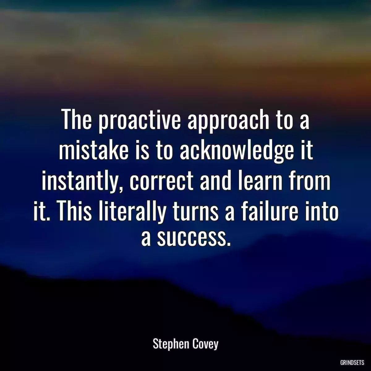 The proactive approach to a mistake is to acknowledge it instantly, correct and learn from it. This literally turns a failure into a success.