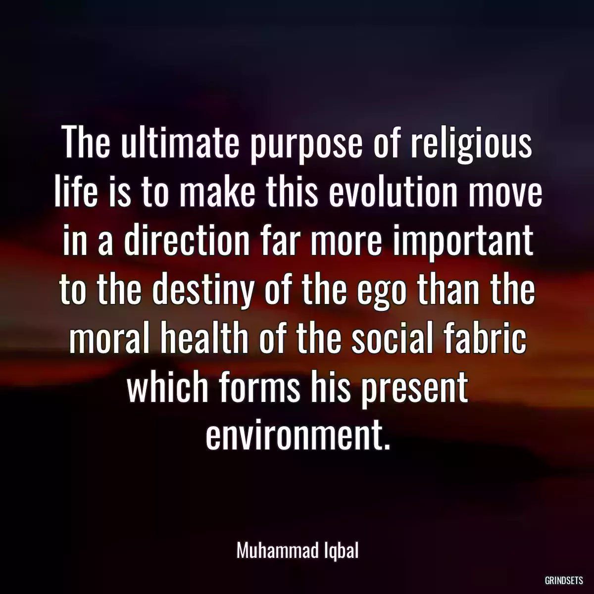 The ultimate purpose of religious life is to make this evolution move in a direction far more important to the destiny of the ego than the moral health of the social fabric which forms his present environment.