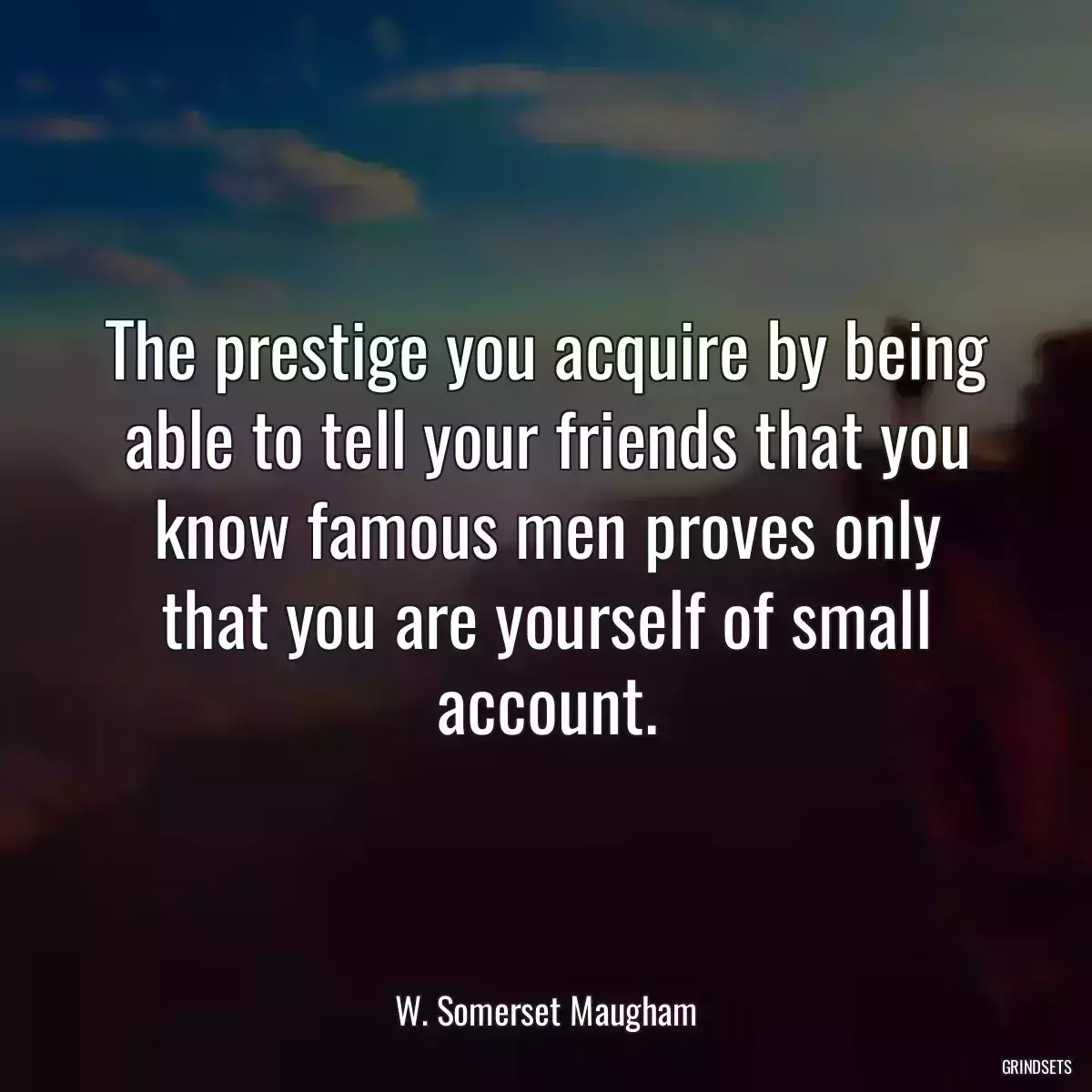 The prestige you acquire by being able to tell your friends that you know famous men proves only that you are yourself of small account.