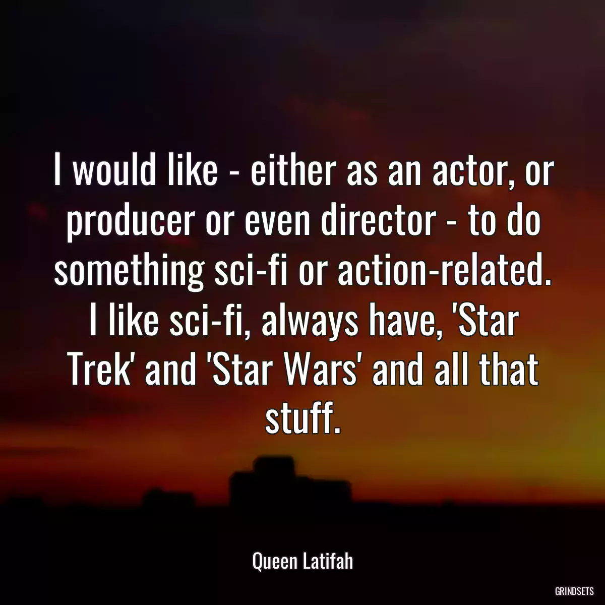 I would like - either as an actor, or producer or even director - to do something sci-fi or action-related. I like sci-fi, always have, \'Star Trek\' and \'Star Wars\' and all that stuff.