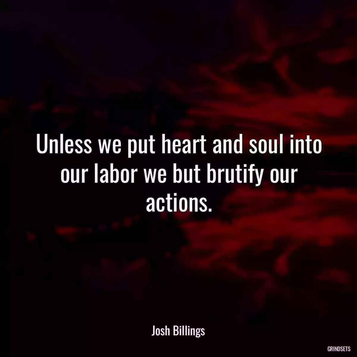 Unless we put heart and soul into our labor we but brutify our actions.