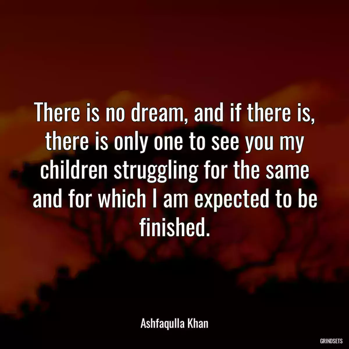 There is no dream, and if there is, there is only one to see you my children struggling for the same and for which I am expected to be finished.