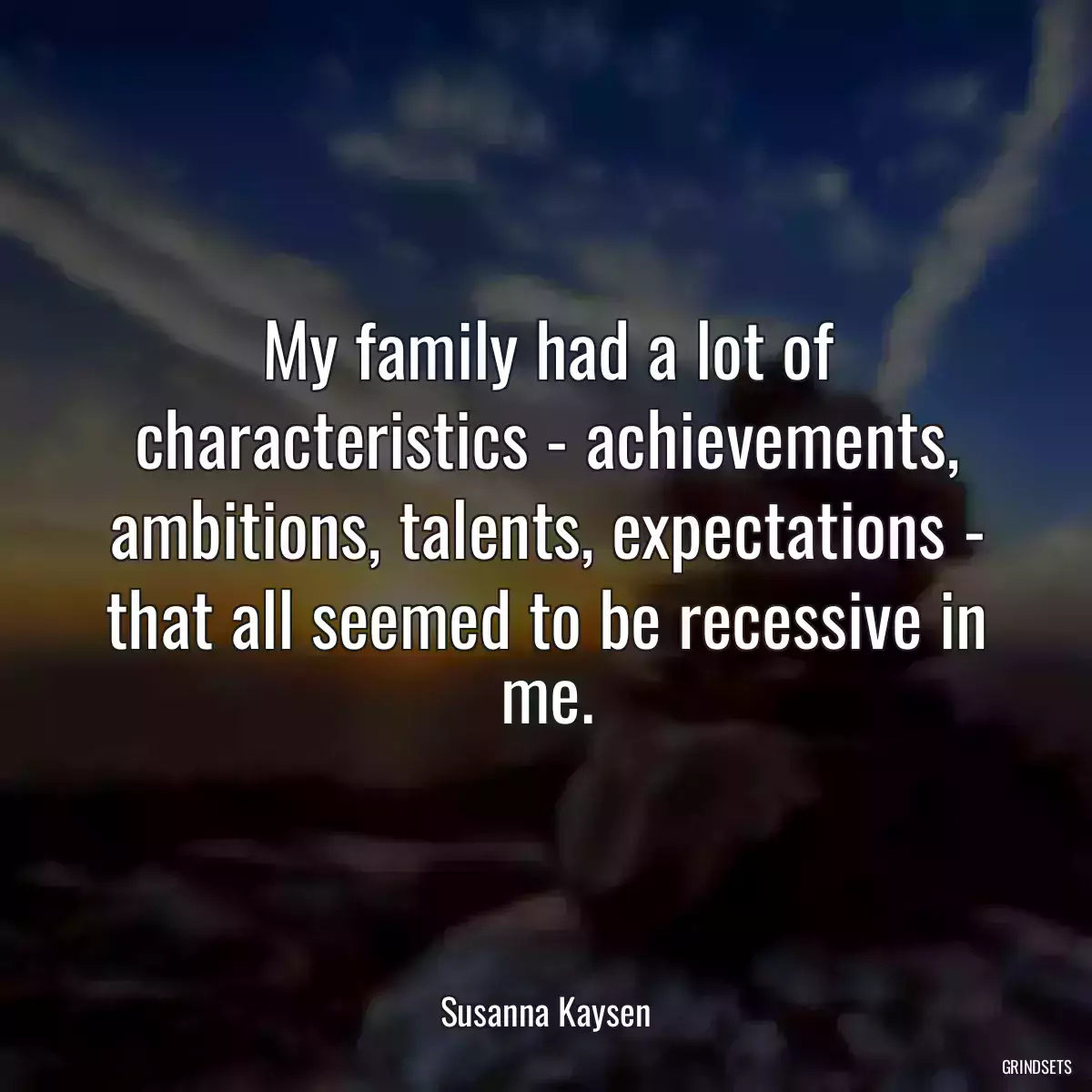 My family had a lot of characteristics - achievements, ambitions, talents, expectations - that all seemed to be recessive in me.